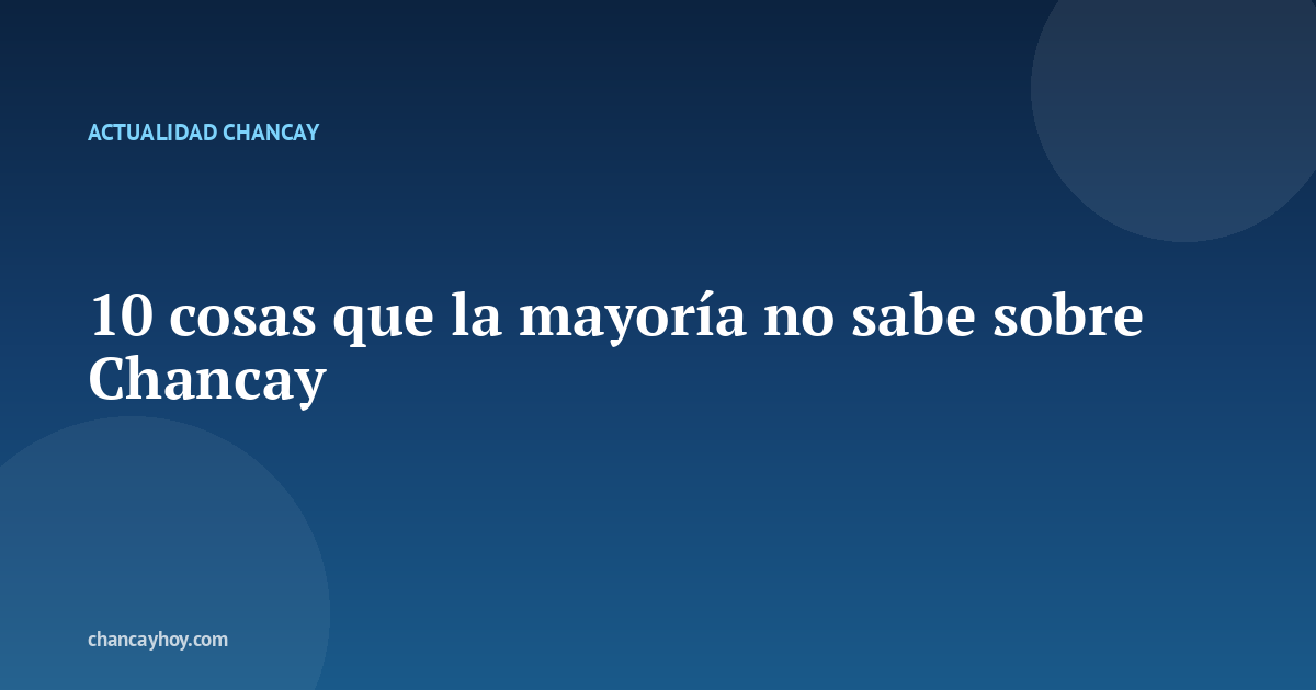 10 cosas que la mayoría no sabe sobre Chancay