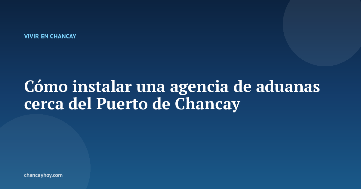 Cómo instalar una agencia de aduanas cerca del Puerto de Chancay