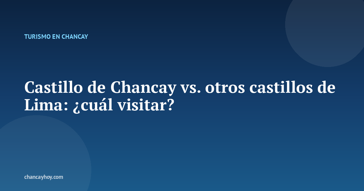 Castillo de Chancay vs. otros castillos de Lima: ¿cuál visitar?