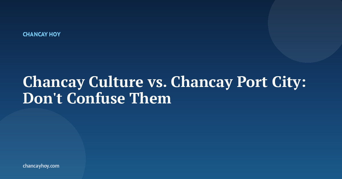 Chancay Culture vs. Chancay Port City: Don't Confuse Them