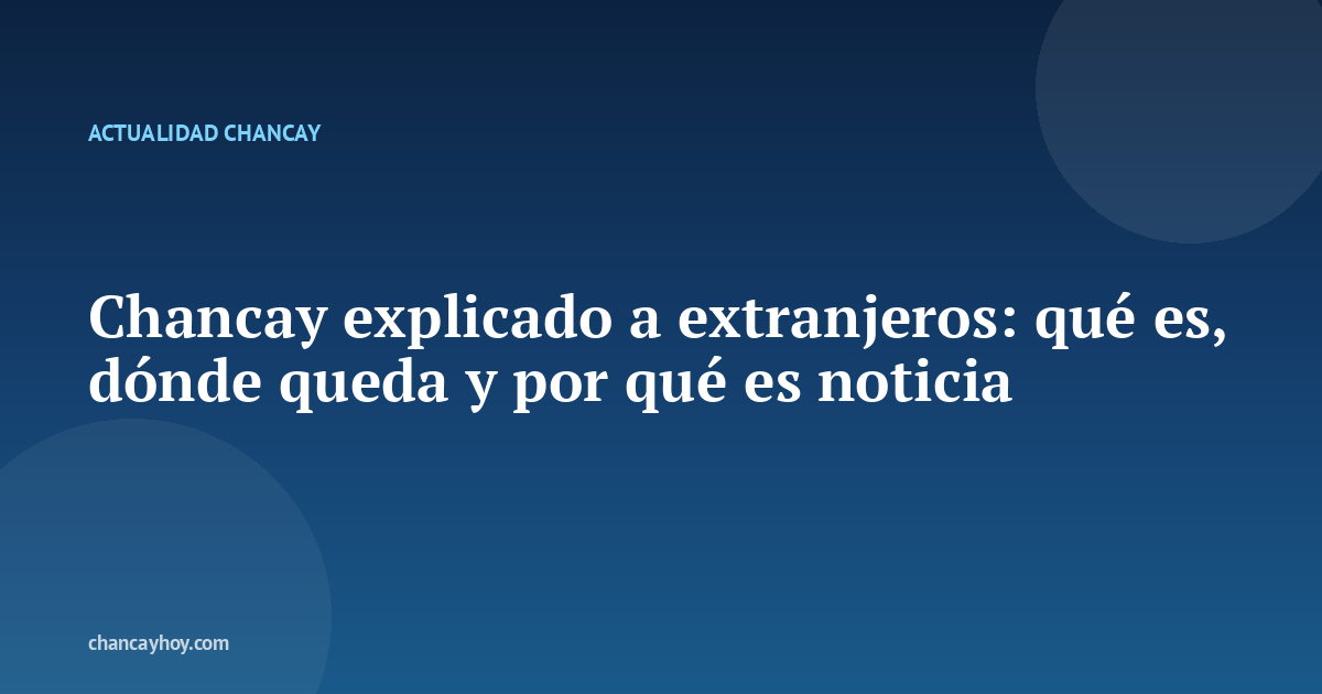 Chancay explicado a extranjeros: qué es, dónde queda y por qué es noticia