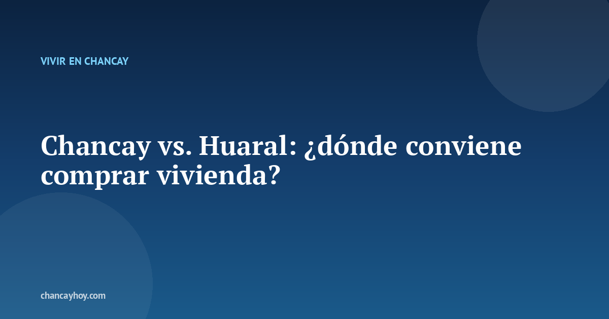 Chancay vs. Huaral: ¿dónde conviene comprar vivienda?