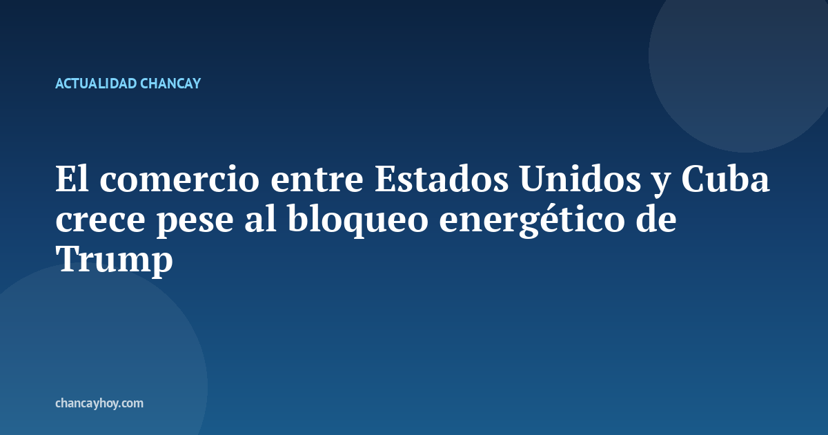 El comercio entre Estados Unidos y Cuba crece pese al bloqueo energético de Trump