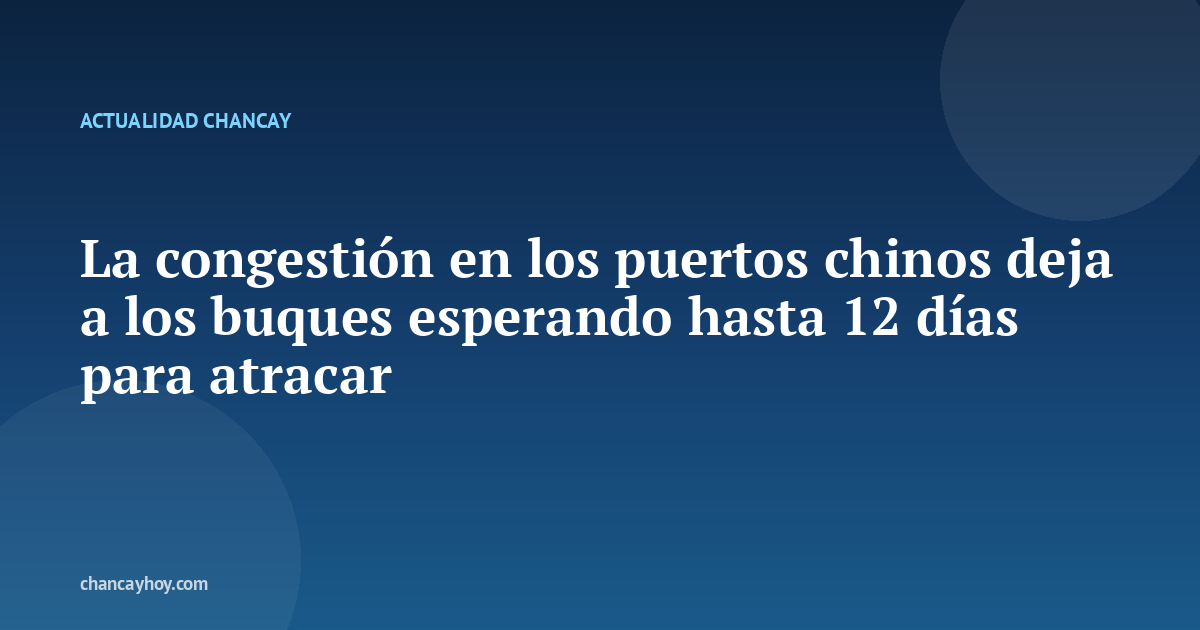 La congestión en los puertos chinos deja a los buques esperando hasta 12 días para atracar