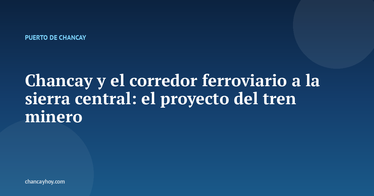 Chancay y el corredor ferroviario a la sierra central: el proyecto del tren minero