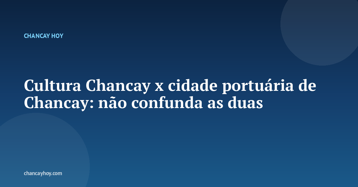 Cultura Chancay x cidade portuária de Chancay: não confunda as duas
