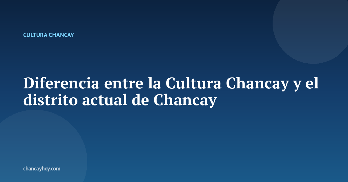 Diferencia entre la Cultura Chancay y el distrito actual de Chancay