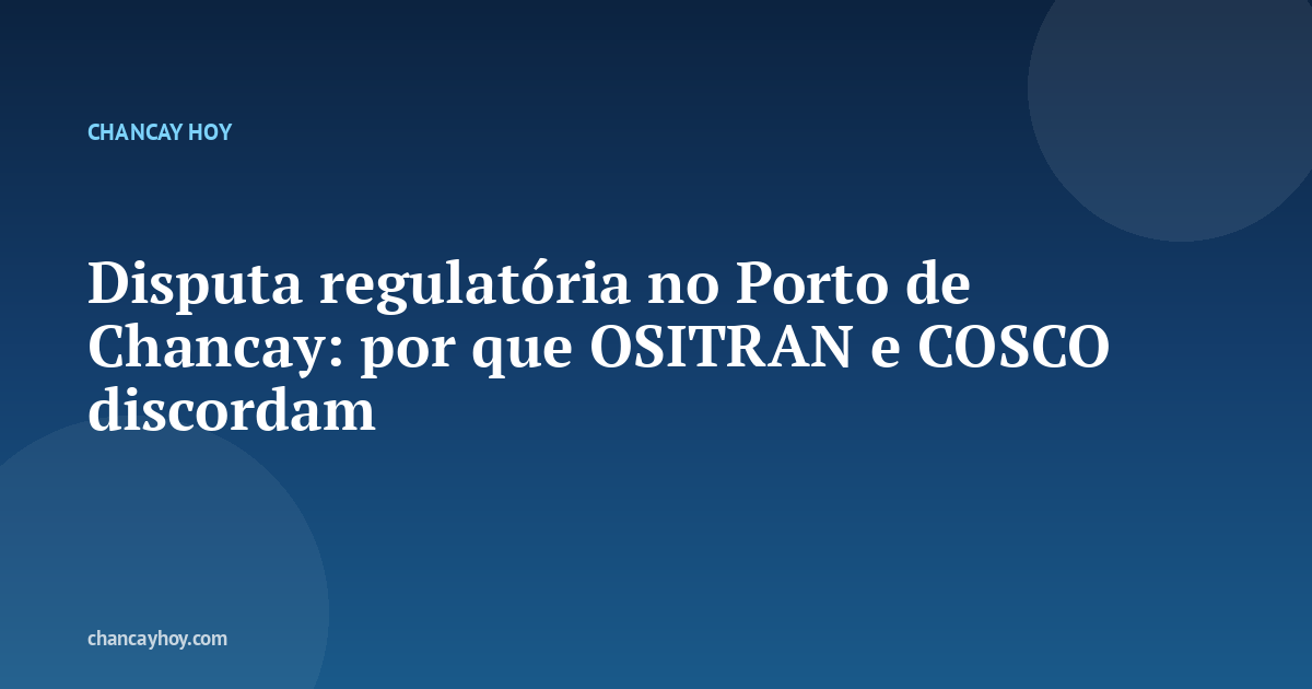 Disputa regulatória no Porto de Chancay: por que OSITRAN e COSCO discordam