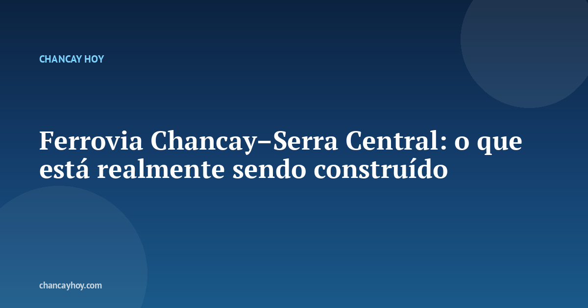Ferrovia Chancay–Serra Central: o que está realmente sendo construído