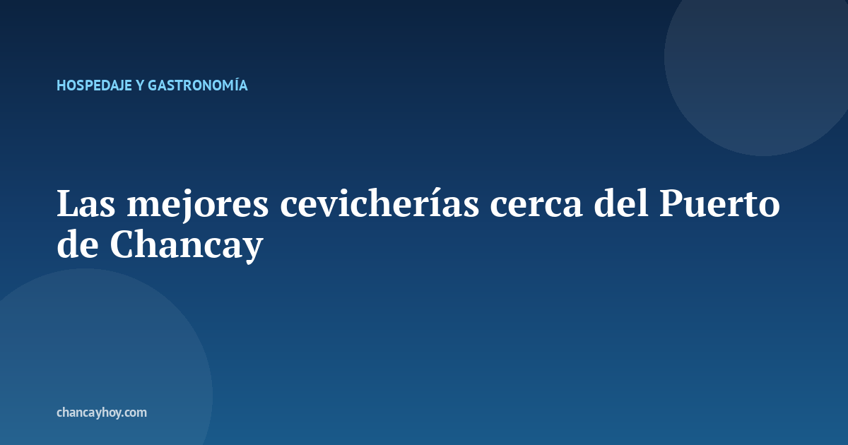 Las mejores cevicherías cerca del Puerto de Chancay