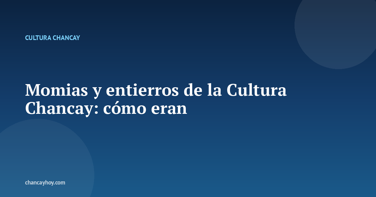 Momias y entierros de la Cultura Chancay: cómo eran