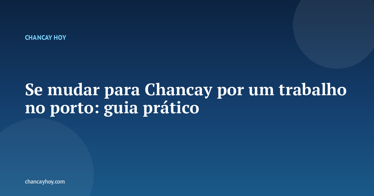 Se mudar para Chancay por um trabalho no porto: guia prático