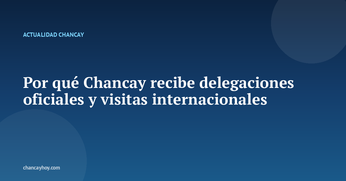 Por qué Chancay recibe delegaciones oficiales y visitas internacionales