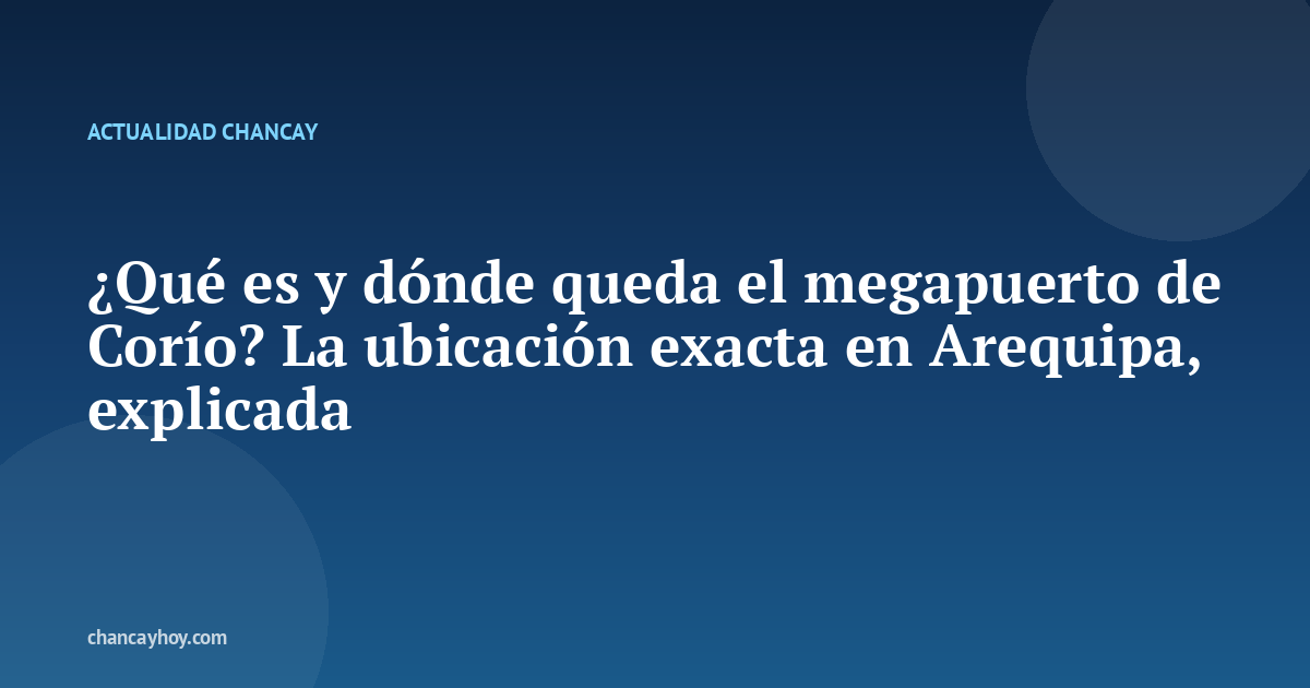 ¿Qué es y dónde queda el megapuerto de Corío? La ubicación exacta en Arequipa, explicada
