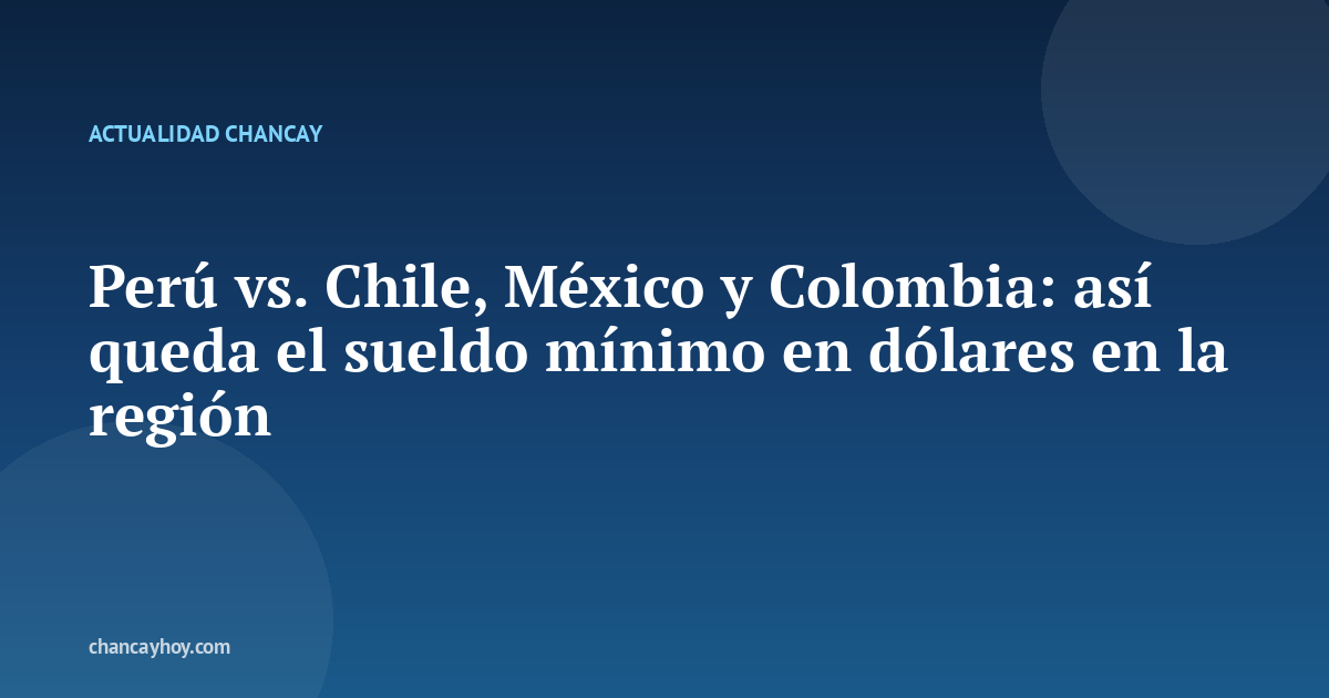 Perú vs. Chile, México y Colombia: así queda el sueldo mínimo en dólares en la región