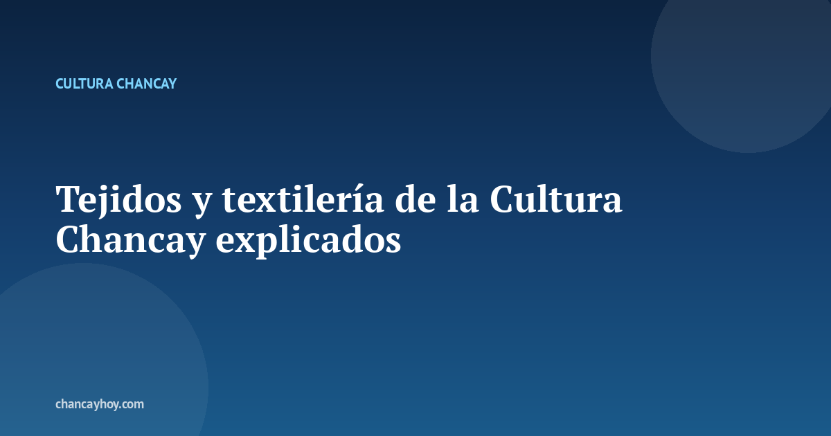 Tejidos y textilería de la Cultura Chancay explicados